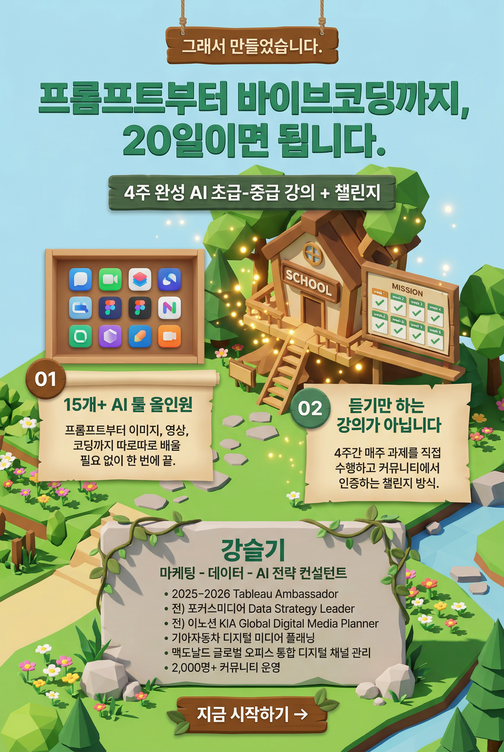 그래서 만들었습니다.  **[메인 헤드라인 - 40~48px, 네이비]** 프롬프트부터 바이브코딩까지, 20일이면 됩니다.  **[부제 - 20~24px, 네이비 60%]** 4주 완성 AI 초급-중급 강의 + 챌린지  **[차별점 카드 3개]**  **01** **15개+ AI 툴 올인원** ChatGPT, Claude, Gemini, Genspark, 미리캔버스, Capcut, NotebookLM, Napkin AI, Gamma, Skywork, Veo3, AI Studio, Claude Code...  프롬프트부터 이미지, 영상, 코딩까지 따로따로 배울 필요 없이 한 번에 끝.  **02** **듣기만 하는 강의가 아닙니다** 4주간 매주 과제를 직접 수행하고 커뮤니티에서 인증하는 챌린지 방식.  "강의만 듣고 남는 게 없다"는 말, 이 강의에서는 안 하게 됩니다.   ---  **[강사 소개 영역]**  **[강사 사진 좌측 배치 - 300~400px, 둥근 모서리]**  **[우측 텍스트]**  **강슬기** 마케팅 - 데이터 - AI 전략 컨설턴트  **주요 경력** • 2025-2026 Tableau Ambassador • 전) 포커스미디어 Data Strategy Leader • 전) 이노션 KIA Global Digital Media Planner • 마케팅 대행사 Sales & Marketing 다수  **프로젝트 경험** • 기아자동차 디지털 미디어 플래닝 • 포커스미디어코리아 마케팅 풀퍼널 성과 측정 시스템 F.act 런칭 • 맥도날드 글로벌 오피스 통합 디지털 채널 및 캠페인 관리  **교육 & 커뮤니티** • 2,000명+ 규모 커뮤니티 운영 (마케팅 데이터 커넥트, 퇴근후AI) • AI & 데이터 리터러시 & 태블로 강의 다수  ---  **[중간 CTA]** 지금 시작하기 →