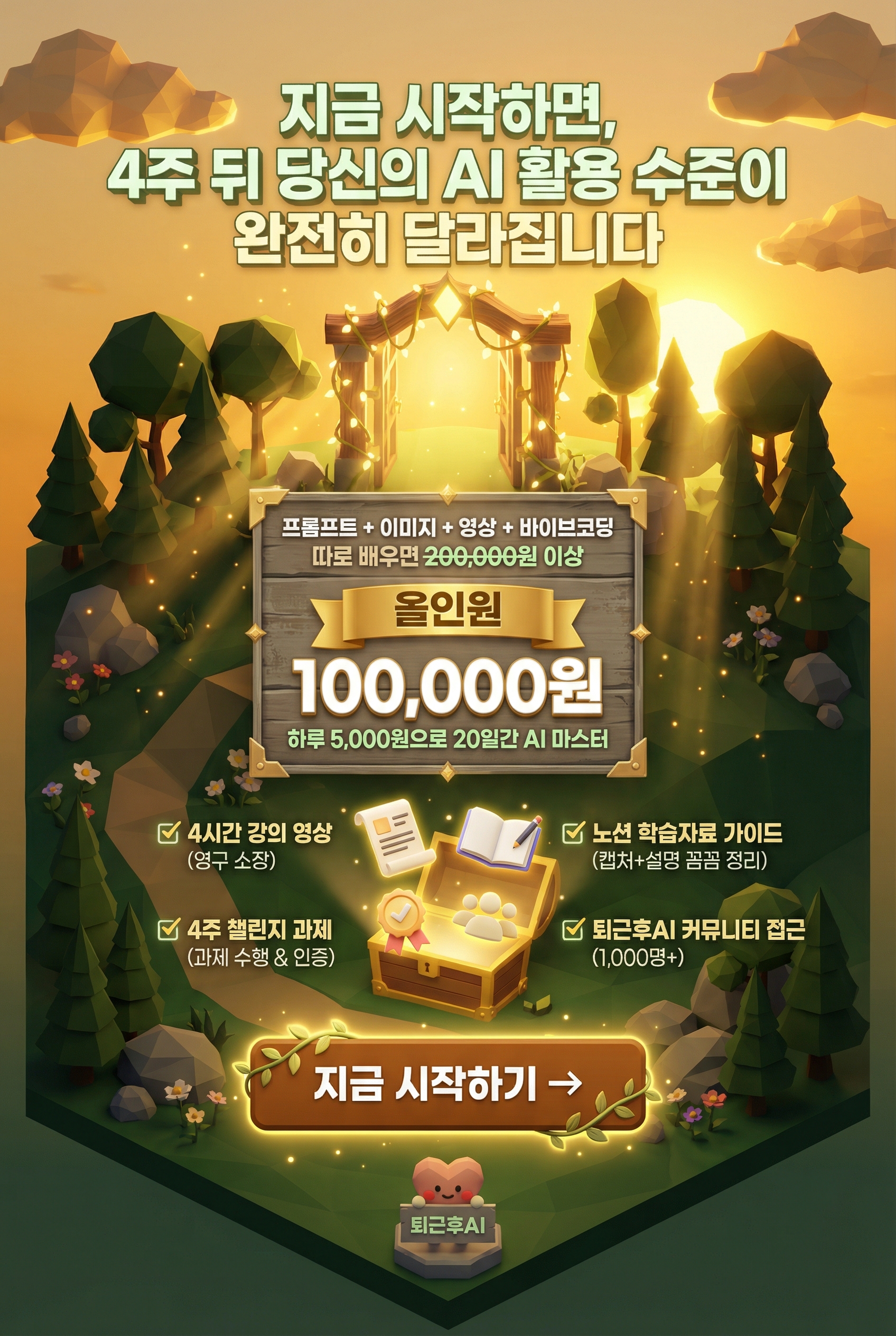 지금 시작하면, 4주 뒤 당신의 AI 활용 수준이 완전히 달라집니다  **[가격 프레이밍]**  프롬프트 + 이미지 + 영상 + 바이브코딩 따로 배우면 ~~200,000원 이상~~  **올인원** **100,000원**  하루 5,000원으로 20일간 AI 마스터  **[포함 혜택 체크리스트]** ✅ 4시간 강의 영상 (영구 소장) ✅ 노션 학습자료 가이드 (캡처+설명 꼼꼼 정리) ✅ 4주 챌린지 과제 (과제 수행 & 인증) ✅ 퇴근후AI 커뮤니티 접근 (1,000명+)   **[CTA 버튼 - 대형, 오렌지-핑크 그라데이션]** 지금 시작하기 →  **[엔딩]** 퇴근후AI [로고]