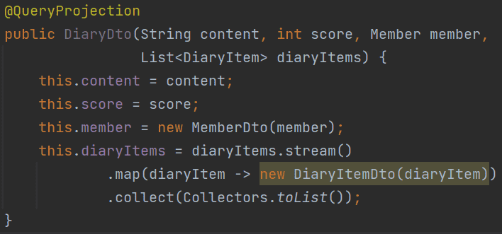 @QueryProjection 
public DiaryDto(String content, int score, Member member, 
List<DiaryItem> diaryltems) { 
this.content content; 
this 
. score score; 
this. member - 
- new MemberDto(member) ; 
this. diaryltems diaryltems . stream() 
. map (diaryltem new DiaryItemDto(diaryItemj) 
. collect(C011ectors . toList()) 