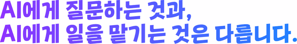 AI에게 질문하는 것과, AI에게 일을 맡기는 것은 다릅니다.